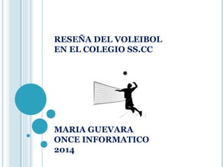 RESEÑA DEL VOLEIBOL 
EN EL COLEGIO SS.CC 
MARIA GUEVARA 
ONCE INFORMATICO 
2014 
 
