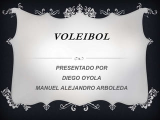 VOLEIBOL 
PRESENTADO POR 
DIEGO OYOLA 
MANUEL ALEJANDRO ARBOLEDA 
 