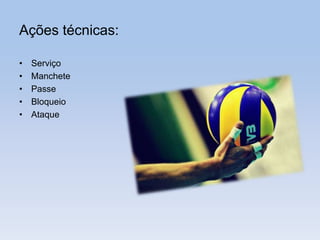 Ações técnicas:
• Serviço
• Manchete
• Passe
• Bloqueio
• Ataque
 