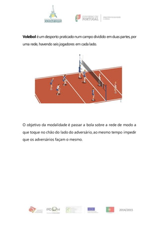 Voleibol éumdesporto praticadonum campodividido emduas partes, por
uma rede, havendo seis jogadores em cada lado.
O objetivo da modalidade é passar a bola sobre a rede de modo a
que toque no chão do lado do adversário, ao mesmo tempo impedir
que os adversários façam o mesmo.
 