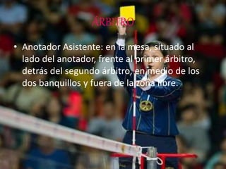 ÁRBITRO
• Anotador Asistente: en la mesa, situado al
lado del anotador, frente al primer árbitro,
detrás del segundo árbitro, en medio de los
dos banquillos y fuera de la zona libre.
 