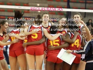 REGLAS BÁSICAS
• Si el balón toca el suelo dentro del propio
campo, tanto si el último toque corresponde a
un jugador propio como a uno del equipo
contrario.
 
