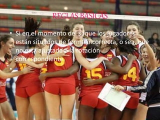 REGLAS BÁSICAS
• Si en el momento del saque los jugadores
están situados de forma incorrecta, o sea, que
no está ajustada a la rotación
correspondiente.
•
 