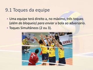 9.1 Toques da equipe
• Uma equipe terá direito a, no máximo, três toques
(além do bloqueio) para enviar a bola ao adversário.
• Toques Simultâneos (2 ou 3).
 
