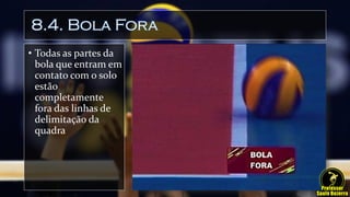8.4. Bola Fora
• Todas as partes da
bola que entram em
contato com o solo
estão
completamente
fora das linhas de
delimitação da
quadra
 