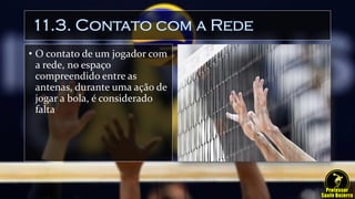 11.3. Contato com a Rede
• O contato de um jogador com
a rede, no espaço
compreendido entre as
antenas, durante uma ação de
jogar a bola, é considerado
falta
 