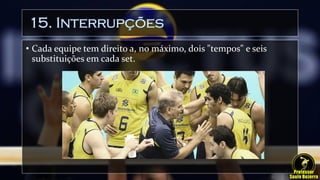 15. Interrupções
• Cada equipe tem direito a, no máximo, dois "tempos" e seis
substituições em cada set.
 