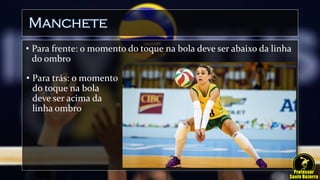 Manchete
• Para frente: o momento do toque na bola deve ser abaixo da linha
do ombro
• Para trás: o momento
do toque na bola
deve ser acima da
linha ombro
 