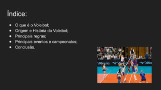 Índice:
● O que é o Voleibol;
● Origem e História do Voleibol;
● Principais regras;
● Principais eventos e campeonatos;
● Conclusão.
 