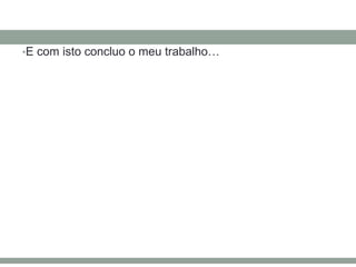 •E com isto concluo o meu trabalho…
 