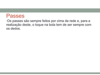 Passes
•Os passes são sempre feitos por cima da rede e, para a
realização deste, o toque na bola tem de ser sempre com
os dedos.
 