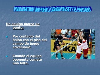 Un equipo marca un
    punto:

   Por contacto del
    balón con el piso del
    campo de juego
    adversario.

   Cuando el equipo
    oponente comete
    una falta.
 