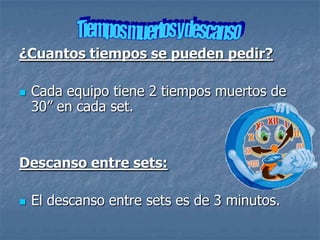 ¿Cuantos tiempos se pueden pedir?

   Cada equipo tiene 2 tiempos muertos de
    30” en cada set.


Descanso entre sets:

   El descanso entre sets es de 3 minutos.
 