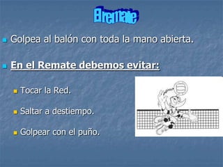    Golpea al balón con toda la mano abierta.

   En el Remate debemos evitar:

       Tocar la Red.

       Saltar a destiempo.

       Golpear con el puño.
 