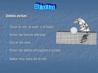 Debes evitar:


   Tocar la red, al subir o al bajar.

   Poner las manos blandas.

   Cerrar los ojos.

   Poner los dedos encogidos o juntos.

   Saltar muy lejos de la red.
 