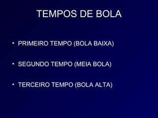 TEMPOS DE BOLA

• PRIMEIRO TEMPO (BOLA BAIXA)


• SEGUNDO TEMPO (MEIA BOLA)


• TERCEIRO TEMPO (BOLA ALTA)
 