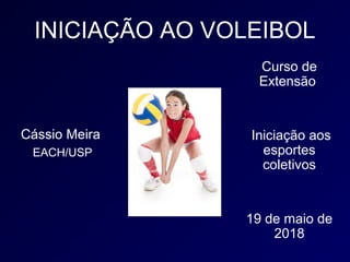 INICIAÇÃO AO VOLEIBOL
Curso de
Extensão
Iniciação aos
esportes
coletivos
19 de maio de
2018
Cássio Meira
EACH/USP
 