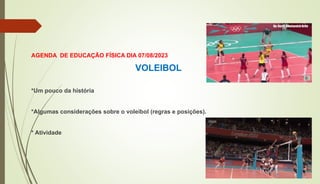 AGENDA DE EDUCAÇÃO FÍSICA DIA 07/08/2023
VOLEIBOL
*Um pouco da história
*Algumas considerações sobre o voleibol (regras e posições).
* Atividade
 