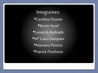 Integrantes: 
•Caroline Duarte 
•Kevin Aryel 
•Lanacris Andrade 
•Mª Luiza Sampaio 
•Mariana Pereira 
•Patrick Florêncio 
