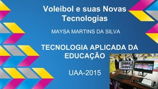 Voleibol e suas Novas
Tecnologias
MAYSA MARTINS DA SILVA
TECNOLOGIA APLICADA DA
EDUCAÇÃO
UAA-2015
 
