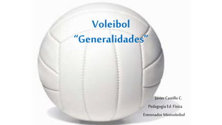 Voleibol
“Generalidades”
Javier Castillo C.
Pedagogía Ed. Física
Entrenador Minivoleibol
 