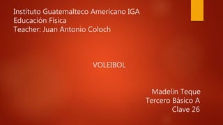 Instituto Guatemalteco Americano IGA
Educación Física
Teacher: Juan Antonio Coloch
VOLEIBOL
Madelin Teque
Tercero Básico A
Clave 26
 