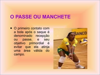 O PASSE OU MANCHETE O primeiro contato com a bola após o saque é denominado recepção ou passe, e seu objetivo primordial é evitar que ela atinja uma área válida do campo.  