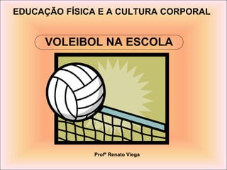 VOLEIBOL NA ESCOLA
EDUCAÇÃO FÍSICA E A CULTURA CORPORAL
Profº Renato Viega
 