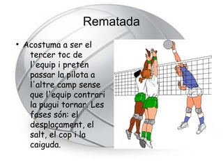 Rematada
●
    Acostuma a ser el
     tercer toc de
     l'equip i pretén
     passar la pilota a
     l'altre camp sense
     que l'equip contrari
     la pugui tornar. Les
     fases són: el
     desplaçament, el
     salt, el cop i la
     caiguda.
 