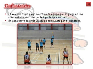  El Voleibol es un juego colectivo de equipo que se juega en una
  cancha dividida en dos partes iguales por una red.
 En cada parte se sitúa un equipo compuesto por 6 jugadores.
 