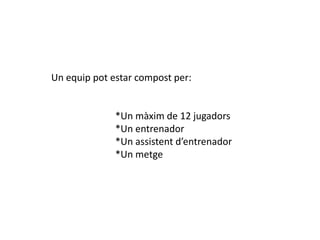 Un equip pot estar compost per:


              *Un màxim de 12 jugadors
              *Un entrenador
              *Un assistent d’entrenador
              *Un metge
 
