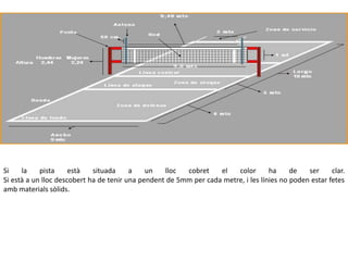 Si    la    pista     està   situada     a    un   lloc  cobret    el   color       ha     de   ser     clar.
Si està a un lloc descobert ha de tenir una pendent de 5mm per cada metre, i les línies no poden estar fetes
amb materials sòlids.
 