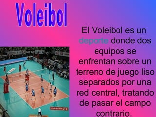 El Voleibol es un  deporte  donde dos equipos se enfrentan sobre un terreno de juego liso separados por una red central, tratando de pasar el campo contrario.  Voleibol 