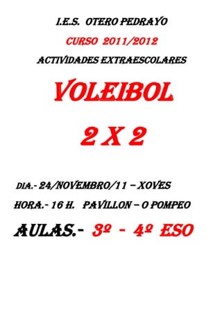 I.E.S. OTERO PEDRAYO
         CURSO 2011/2012
    ACTIVIDADES EXTRAESCOLARES


      VOLEIBOL
           2x2
DIA.- 24/novembro/11 – XOVES

Hora.- 16 h. pavillon – o pompeo

Aulas.- 3º - 4º esO
 