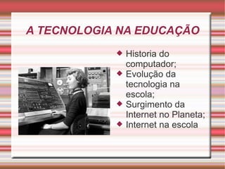 A TECNOLOGIA NA EDUCAÇÃO Historia do computador; Evolução da tecnologia na escola; Surgimento da Internet no Planeta; Internet na escola