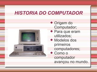 HISTORIA DO COMPUTADOR Origem do Computador; Para que eram utilizados; Modelos dos primeiros computadores; Como o computador avançou no mundo.
