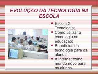 EVOLUÇÃO DA TECNOLOGIA NA ESCOLA Escola X Tecnologia; Como utilizar a tecnologia na educação; Benefícios da tecnologia para os alunos; A Internet como mundo novo para os alunos.