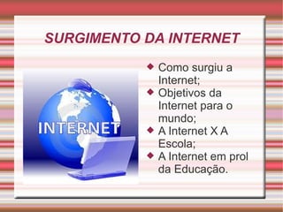 SURGIMENTO DA INTERNET Como surgiu a Internet; Objetivos da Internet para o mundo; A Internet X A Escola; A Internet em prol da Educação.