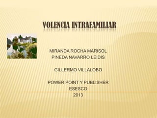 VOLENCIA INTRAFAMILIAR
MIRANDA ROCHA MARISOL
PINEDA NAVARRO LEIDIS
GILLERMO VILLALOBO
POWER POINT Y PUBLISHER
ESESCO
2013
 