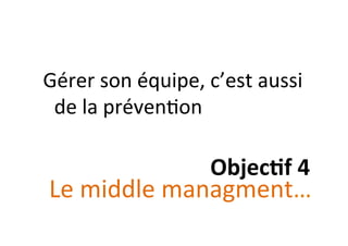  	
  
Gérer	
  son	
  équipe,	
  c’est	
  aussi	
  
de	
  la	
  préven:on	
  
Objec&f	
  4	
  
Le	
  middle	
  managment…	
  
 