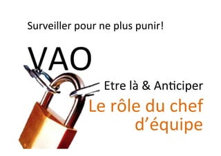 VAO	
  
Etre	
  là	
  &	
  An:ciper	
  
Le	
  rôle	
  du	
  chef	
  
d’équipe	
  
Surveiller	
  pour	
  ne	
  plus	
  punir!	
  
 