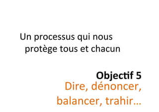  	
  
Un	
  processus	
  qui	
  nous	
  
protège	
  tous	
  et	
  chacun	
  
Objec&f	
  5	
  
Dire,	
  dénoncer,	
  
balancer,	
  trahir…	
  
 