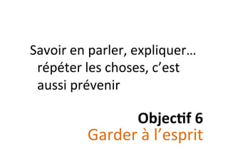  	
  
Savoir	
  en	
  parler,	
  expliquer…	
  
répéter	
  les	
  choses,	
  c’est	
  
aussi	
  prévenir	
  
Objec&f	
  6	
  
Garder	
  à	
  l’esprit	
  
 