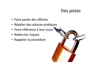 Des	
  pistes	
  
•  Faire	
  parler	
  des	
  aﬃches	
  
•  Répéter	
  des	
  astuces	
  pra:ques	
  
•  Faire	
  référence	
  à	
  leur	
  cours	
  
•  Redire	
  les	
  risques	
  
•  Rappeler	
  la	
  procédure	
  
 