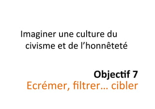  	
  
Imaginer	
  une	
  culture	
  du	
  
civisme	
  et	
  de	
  l’honnêteté	
  
Objec&f	
  7	
  
Ecrémer,	
  ﬁltrer…	
  cibler	
  
 