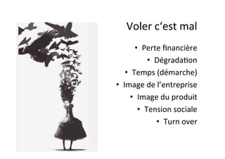 Voler	
  c‘est	
  mal	
  
•  Perte	
  ﬁnancière	
  
•  Dégrada:on	
  	
  
•  Temps	
  (démarche)	
  
•  Image	
  de	
  l’entreprise	
  
•  Image	
  du	
  produit	
  
•  Tension	
  sociale	
  
•  Turn	
  over	
  
 