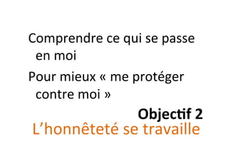 Comprendre	
  ce	
  qui	
  se	
  passe	
  
en	
  moi	
  
Pour	
  mieux	
  «	
  me	
  protéger	
  
contre	
  moi	
  »	
  
Objec&f	
  2	
  
L’honnêteté	
  se	
  travaille	
  
 