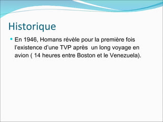 Historique En 1946, Homans révèle pour la première fois l’existence d’une TVP après  un long voyage en avion ( 14 heures entre Boston et le Venezuela).  