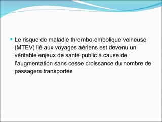 Le risque de maladie thrombo-embolique veineuse (MTEV) lié aux voyages aériens est devenu un véritable enjeux de santé public à cause de l’augmentation sans cesse croissance du nombre de passagers transportés  