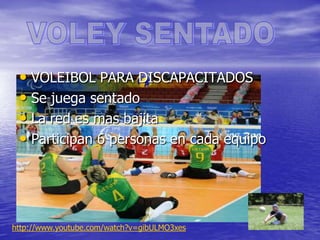 • VOLEIBOL PARA DISCAPACITADOS
• Se juega sentado
• La red es mas bajita
• Participan 6 personas en cada equipo

http://www.youtube.com/watch?v=gibULMO3xes

 